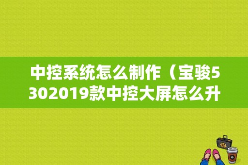 中控系统怎么制作（宝骏5302019款中控大屏怎么升级）