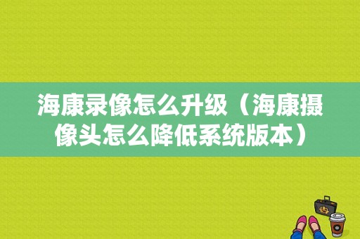 海康录像怎么升级（海康摄像头怎么降低系统版本）