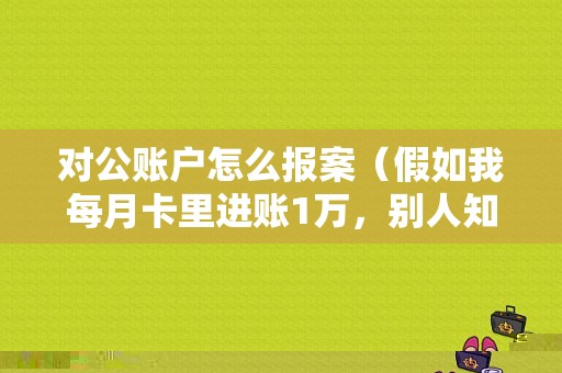 对公账户怎么报案（假如我每月卡里进账1万，别人知道我卡里钱挺多的，去恶意报警，警察会查我账户吗?感觉这社会太乱了，钱）