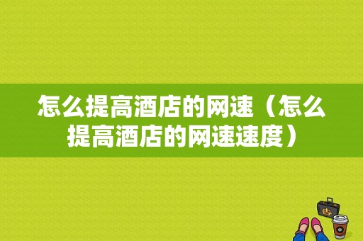 怎么提高酒店的网速（怎么提高酒店的网速速度）