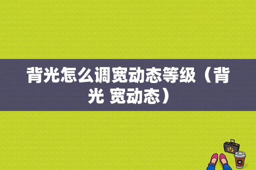 背光怎么调宽动态等级（背光 宽动态）