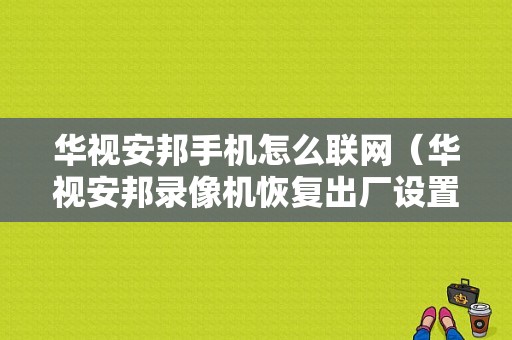 华视安邦手机怎么联网（华视安邦录像机恢复出厂设置）