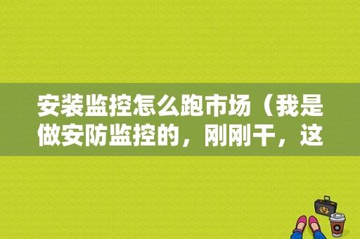 安装监控怎么跑市场（我是做安防监控的，刚刚干，这个行业到底怎么样啊?有没有什么发展前途啊）