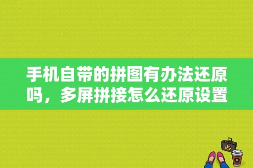 手机自带的拼图有办法还原吗，多屏拼接怎么还原设置