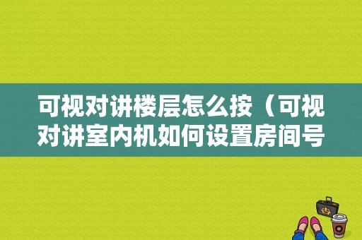 可视对讲楼层怎么按（可视对讲室内机如何设置房间号）