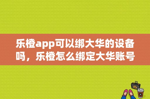 乐橙app可以绑大华的设备吗，乐橙怎么绑定大华账号