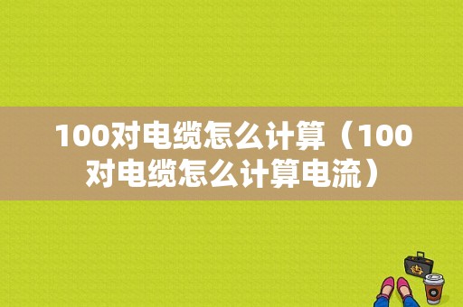 100对电缆怎么计算（100对电缆怎么计算电流）