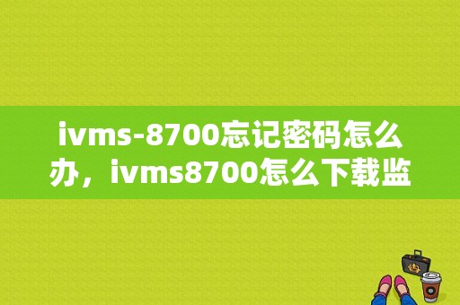 ivms-8700忘记密码怎么办，ivms8700怎么下载监控视频