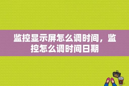 监控显示屏怎么调时间，监控怎么调时间日期