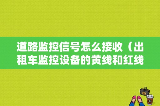 道路监控信号怎么接收（出租车监控设备的黄线和红线怎么接电）