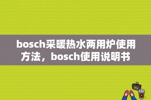 bosch采暖热水两用炉使用方法，bosch使用说明书