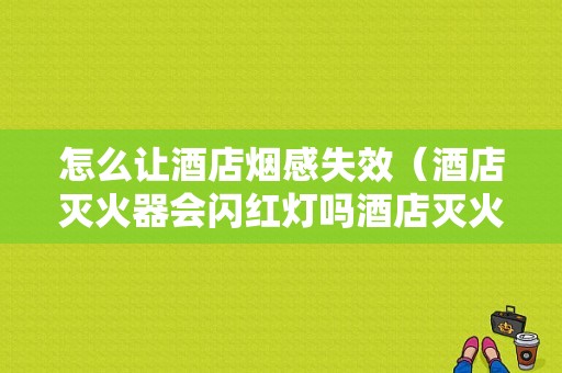 怎么让酒店烟感失效（酒店灭火器会闪红灯吗酒店灭火器配置标准）