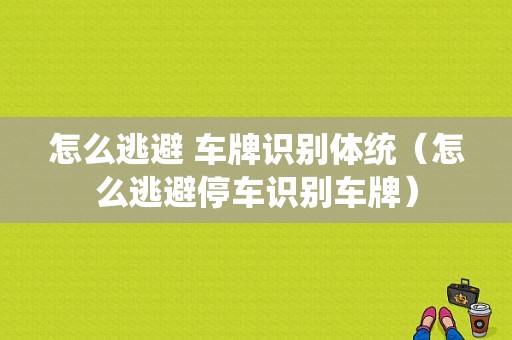 怎么逃避 车牌识别体统（怎么逃避停车识别车牌）