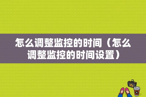 怎么调整监控的时间（怎么调整监控的时间设置）