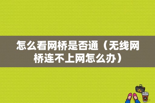 怎么看网桥是否通（无线网桥连不上网怎么办）