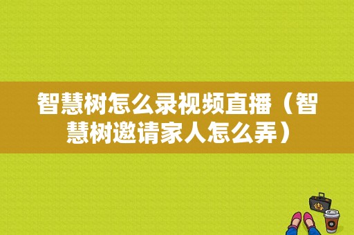 智慧树怎么录视频直播（智慧树邀请家人怎么弄）