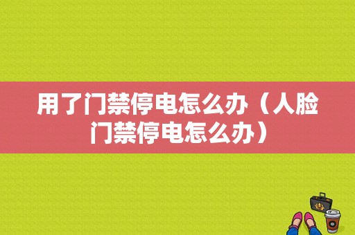 用了门禁停电怎么办（人脸门禁停电怎么办）