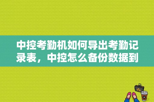 中控考勤机如何导出考勤记录表，中控怎么备份数据到手机