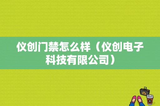 仪创门禁怎么样（仪创电子科技有限公司）