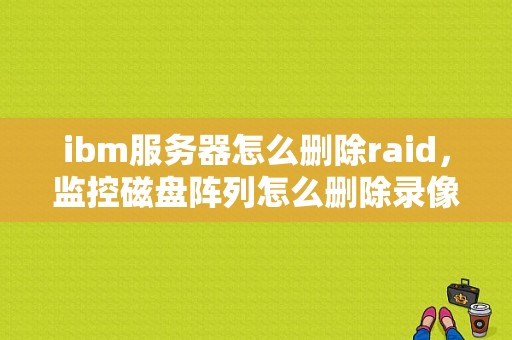 ibm服务器怎么删除raid，监控磁盘阵列怎么删除录像