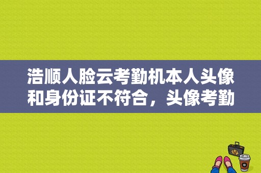 浩顺人脸云考勤机本人头像和身份证不符合，头像考勤机怎样做假