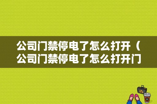 公司门禁停电了怎么打开（公司门禁停电了怎么打开门）