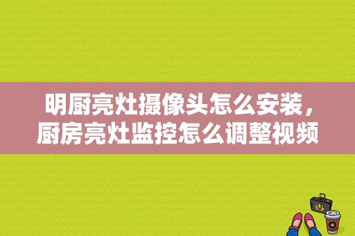 明厨亮灶摄像头怎么安装，厨房亮灶监控怎么调整视频