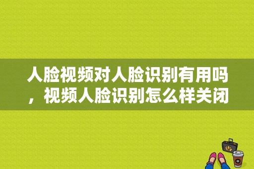 人脸视频对人脸识别有用吗，视频人脸识别怎么样关闭