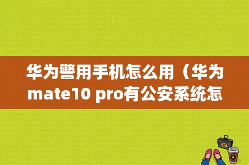 华为警用手机怎么用（华为mate10 pro有公安系统怎么办）