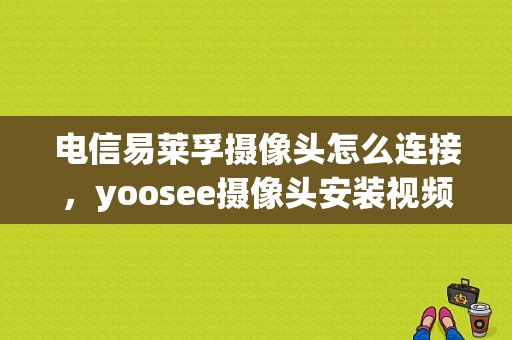 电信易莱孚摄像头怎么连接，yoosee摄像头安装视频