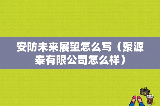 安防未来展望怎么写（聚源泰有限公司怎么样）