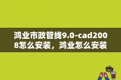 鸿业市政管线9.0-cad2008怎么安装，鸿业怎么安装到cad