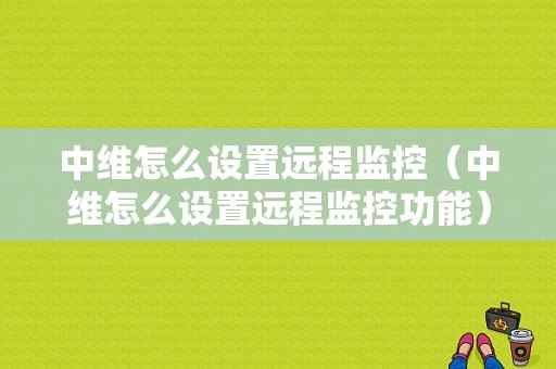 中维怎么设置远程监控（中维怎么设置远程监控功能）