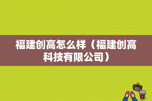 福建创高怎么样（福建创高科技有限公司）