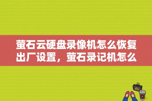 萤石云硬盘录像机怎么恢复出厂设置，萤石录记机怎么复原出厂设置