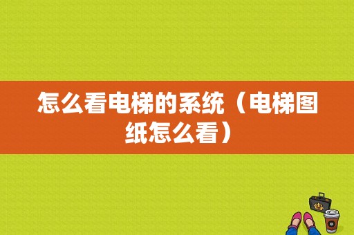 怎么看电梯的系统（电梯图纸怎么看）