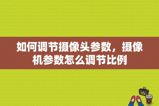 如何调节摄像头参数，摄像机参数怎么调节比例