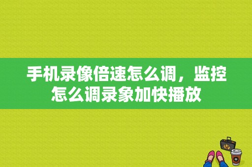 手机录像倍速怎么调，监控怎么调录象加快播放