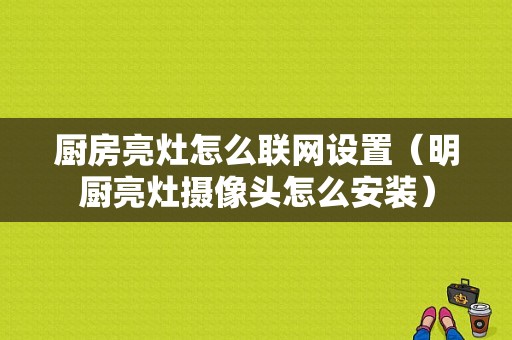 厨房亮灶怎么联网设置（明厨亮灶摄像头怎么安装）