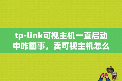 tp-link可视主机一直启动中咋回事，卖可视主机怎么样啊-第1张图片-安保之家