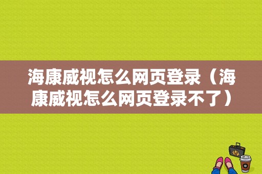 海康威视怎么网页登录（海康威视怎么网页登录不了）