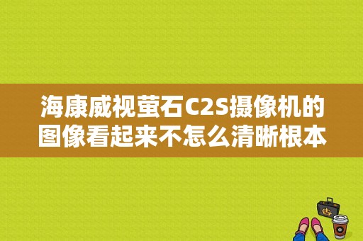 海康威视萤石C2S摄像机的图像看起来不怎么清晰根本就达不到720P是怎么回事，萤石c2设置