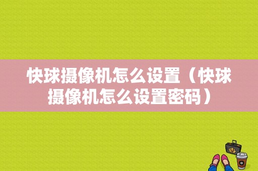 快球摄像机怎么设置（快球摄像机怎么设置密码）