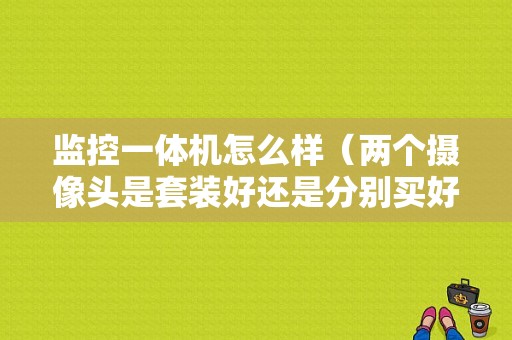 监控一体机怎么样（两个摄像头是套装好还是分别买好）