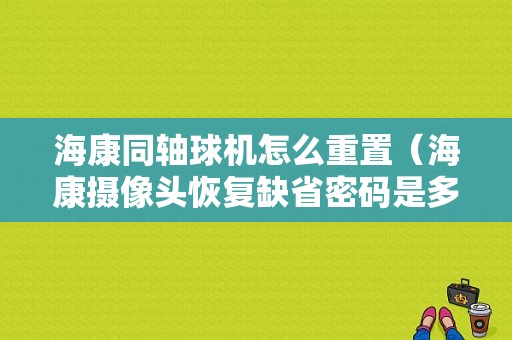 海康同轴球机怎么重置（海康摄像头恢复缺省密码是多少）