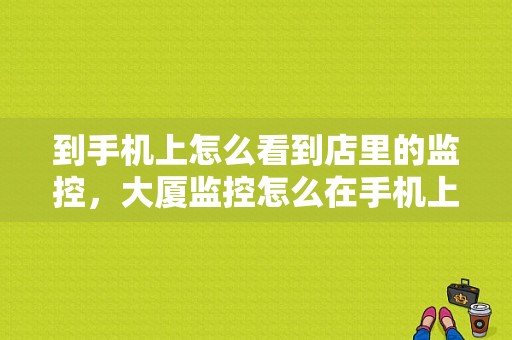 到手机上怎么看到店里的监控，大厦监控怎么在手机上看回放呢