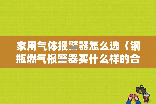 家用气体报警器怎么选（钢瓶燃气报警器买什么样的合适）