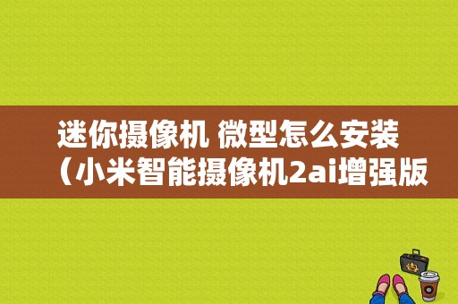 迷你摄像机 微型怎么安装（小米智能摄像机2ai增强版如何安装）