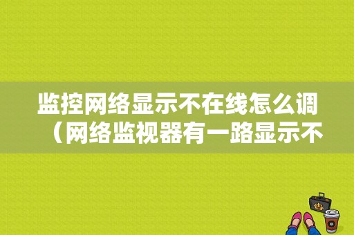 监控网络显示不在线怎么调（网络监视器有一路显示不在线怎么设置）