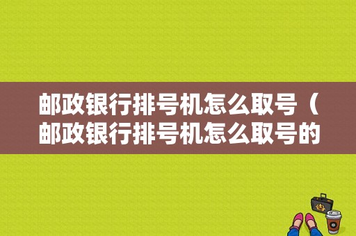 邮政银行排号机怎么取号（邮政银行排号机怎么取号的）